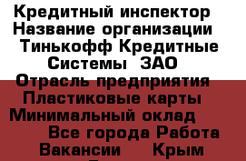 Кредитный инспектор › Название организации ­ Тинькофф Кредитные Системы, ЗАО › Отрасль предприятия ­ Пластиковые карты › Минимальный оклад ­ 85 000 - Все города Работа » Вакансии   . Крым,Гаспра